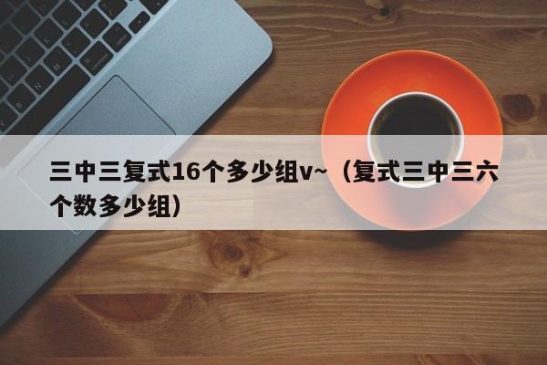 三中三复式16个多少组v～（复式三中三六个数多少组）