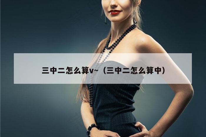 三中二怎么算v～（三中二怎么算中）