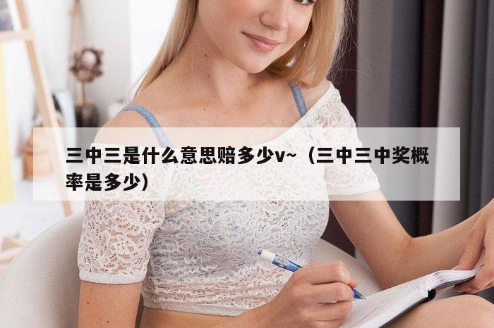 三中三是什么意思赔多少v～（三中三中奖概率是多少）