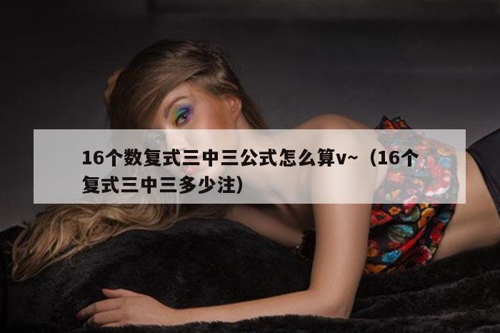 16个数复式三中三公式怎么算v～（16个复式三中三多少注）