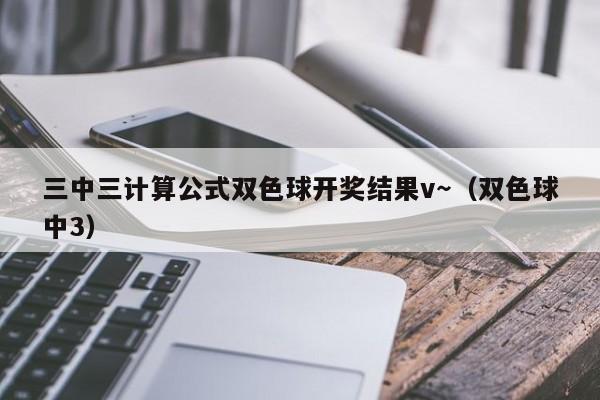 三中三计算公式双色球开奖结果v～（双色球中3）