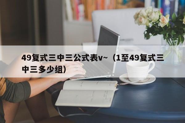49复式三中三公式表v～（1至49复式三中三多少组）