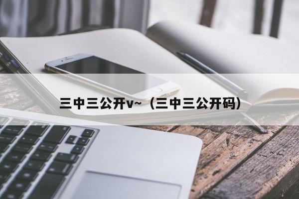 三中三公开v～（三中三公开码）