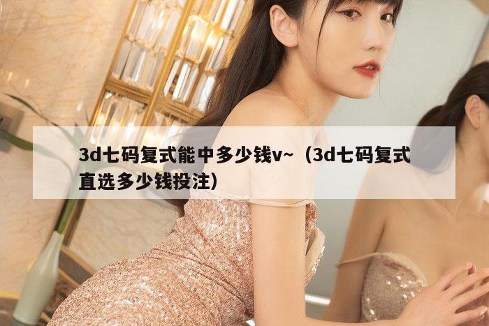 3d七码复式能中多少钱v～（3d七码复式直选多少钱投注）