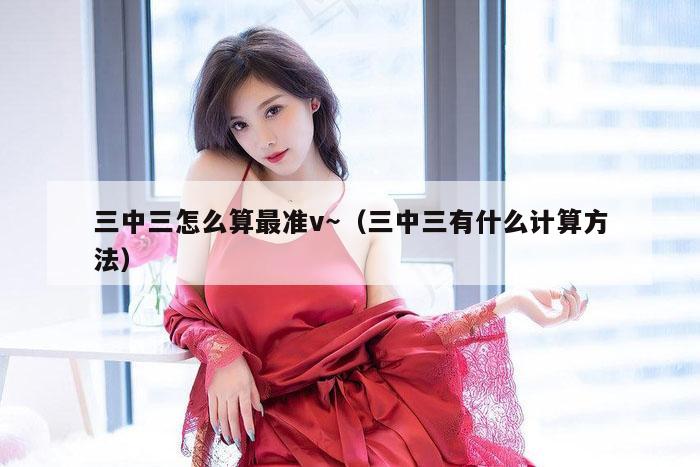 三中三怎么算最准v～（三中三有什么计算方法）