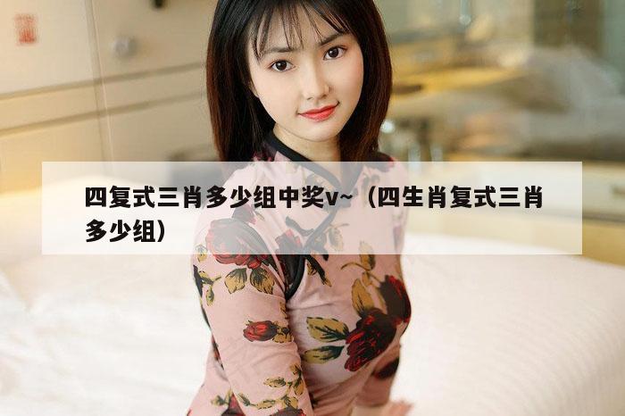 四复式三肖多少组中奖v～（四生肖复式三肖多少组）