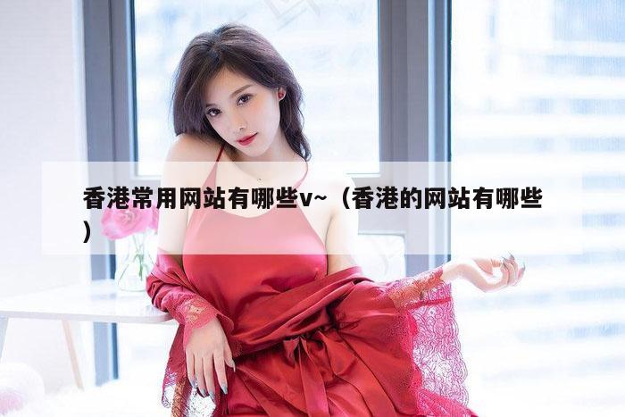 香港常用网站有哪些v～（香港的网站有哪些）
