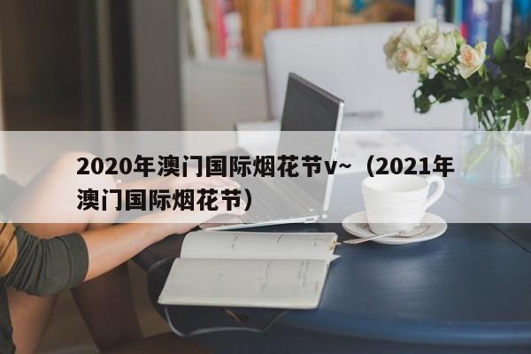 2020年澳门国际烟花节v～（2021年澳门国际烟花节）