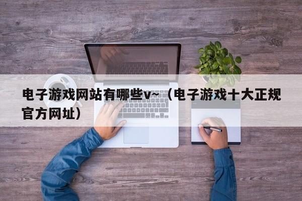电子游戏网站有哪些v～（电子游戏十大正规官方网址）