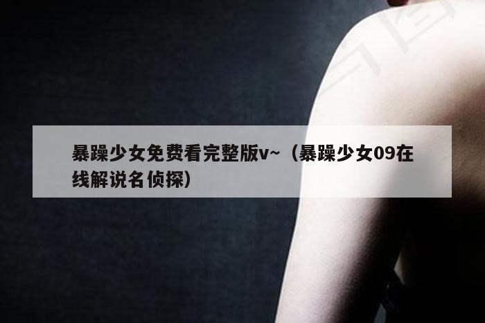 暴躁少女免费看完整版v～（暴躁少女09在线解说名侦探）
