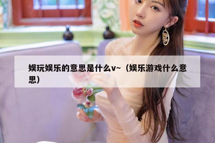 娱玩娱乐的意思是什么v～（娱乐游戏什么意思）