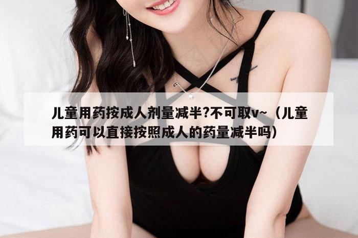 儿童用药按成人剂量减半?不可取v～（儿童用药可以直接按照成人的药量减半吗）