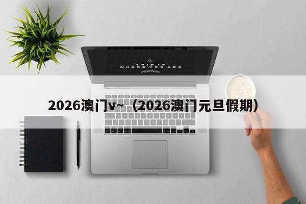 2026澳门v～（2026澳门元旦假期）